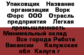 Упаковщик › Название организации ­ Ворк Форс, ООО › Отрасль предприятия ­ Легкая промышленность › Минимальный оклад ­ 25 000 - Все города Работа » Вакансии   . Калужская обл.,Калуга г.